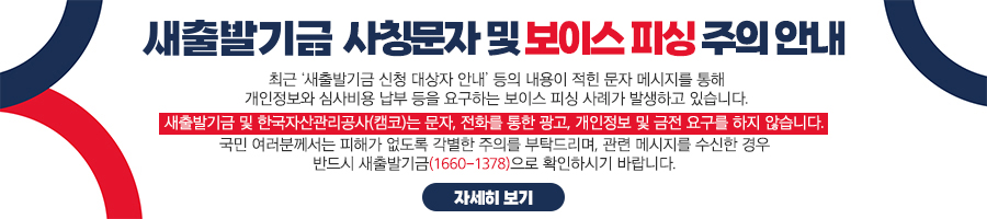 새출발기금 사칭문자 및 보이스피싱 주의 안내 - 최근 '새출발기금 신청 대상자 안내' 등의 내용이 적힌 문자 메세지를 통해 개인정보와 심사비용 납부 등을 요구하는 보이스 피싱 사례가 발생하고 있습니다. 새출발기금 및 한국자산관리공사(캠코)는 문자, 전화를 통한 광고, 개인정보 및 금전 요구를 하지 않습니다. 국민 여러분께서는 피해가 없도록 각별한 주의를 부탁드리며, 관련 메세지를 수신한 경우 반드시 새출발기금(1660-1378)으로 확인하시기 바랍니다. 자세히 보기