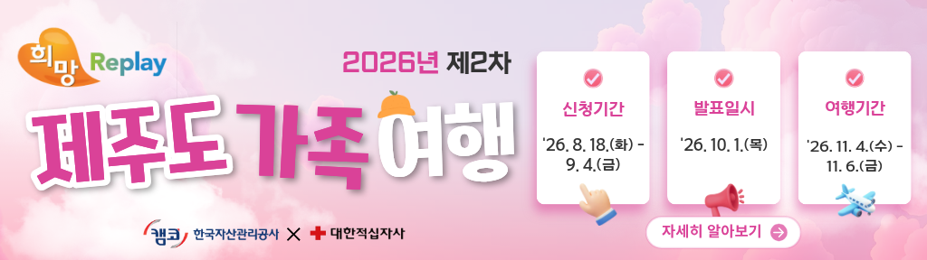 (희망 Replay) 2026년 제2차 제주도 가족여행 /  신청기간: '26.8.18.(화) - 9.4.(금) / 발표일시: '26.10.1.(목) / 여행기간: '26.11.4.(수) - 11.6.(금) / 캠코 한국자산관리공사 x 대한적십자사  / 자세히 알아보기(바로가기)